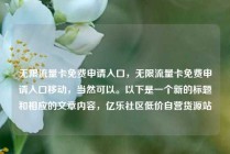 无限流量卡免费申请入口，无限流量卡免费申请入口移动，当然可以。以下是一个新的标题和相应的文章内容，亿乐社区低价自营货源站