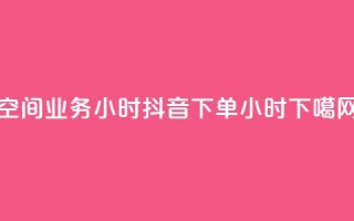 空间业务24小时 - 抖音下单24小时