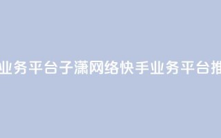 子潇网络快手业务平台 - 子潇网络快手业务平台推广攻略！