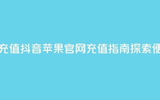 抖音苹果手机官网充值 - 抖音苹果官网充值指南 探索便利支付方式！