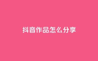 抖音作品怎么分享 - 如何有效推广抖音作品!