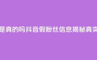 抖音涨假粉丝是真的吗 - 抖音假粉丝信息揭秘真实性分析!