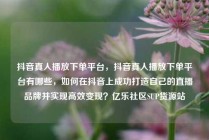 抖音真人播放下单平台，抖音真人播放下单平台有哪些，如何在抖音上成功打造自己的直播品牌并实现高效变现？亿乐社区SUP货源站