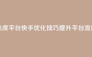 快手涨热度平台 - 快手优化技巧，提升平台流量！