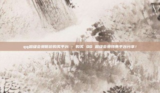 qq超级会员低价购买平台 - 购买 QQ 超级会员特惠平台分享！