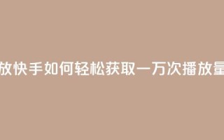快手刷一万播放 - 快手如何轻松获取一万次播放量的秘籍！