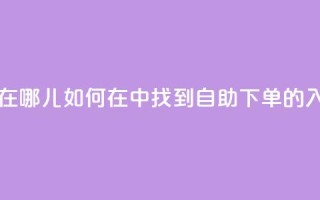 qq业务自助下单在哪儿 - 如何在QQ中找到自助下单的入口详解！