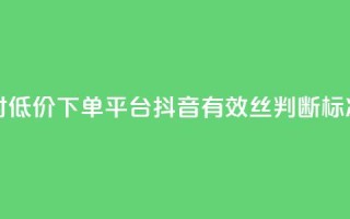 卡盟24小时低价下单平台 - 抖音有效丝判断标准