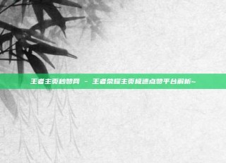 王者主页秒赞网 - 王者荣耀主页极速点赞平台解析~