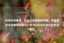 抖音在线播放，抖音在线播放网页版，探索抖音在线播放的魅力与潜力亿乐社区低价自营货源站