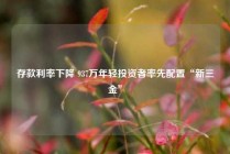 存款利率下降 937万年轻投资者率先配置“新三金”