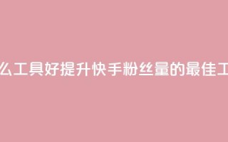 快手涨粉用什么工具好 - 提升快手粉丝量的最佳工具选择！