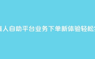 自助平台业务下单真人 - 自助平台业务下单新体验：轻松实现快速服务！