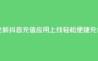 抖音充值APP - 全新抖音充值应用上线，轻松便捷充余额！
