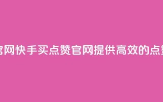 快手买点赞官网 - 快手买点赞官网：提供高效的点赞服务~