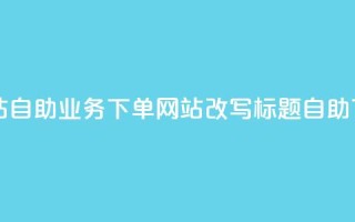 dy自助业务下单网站(dy自助业务下单网站改写标题：dy自助下单服务站)