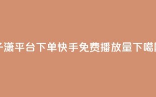 子潇平台下单 - 快手免费1000播放量