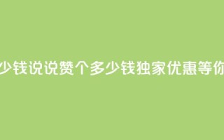 qq说说赞100个多少钱 - qq说说赞100个多少钱，独家优惠等你来享~