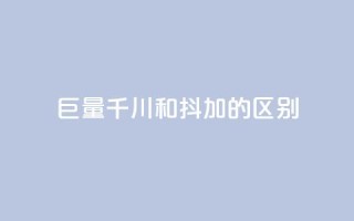 巨量千川和抖加的区别 - 巨量千川与抖加的主要区别解析！