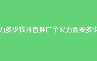 抖音1个火力多少钱 - 抖音推广：1个火力需要多少钱？~