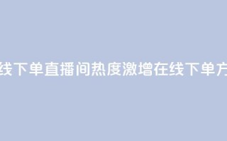 ks直播间人气在线下单 - ks直播间热度激增在线下单方式解析！