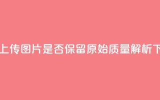 QQ黄钻上传图片是否保留原始质量解析