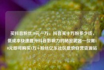 买抖音粉丝10元一万，抖音买十万粉多少钱，低成本快速提升抖音影响力的秘密武器—仅需10元即可购买1万+粉丝亿乐社区低价自营货源站
