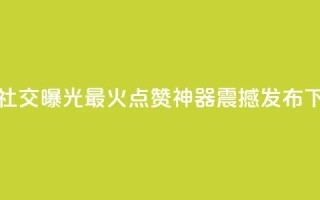 增加社交曝光！最火点赞神器震撼发布