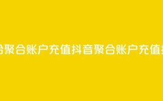 抖音如何给聚合账户充值(抖音聚合账户充值指南)