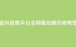 抖音赞平台全网最便宜 - 抖音赞平台-全网最划算价格帮您快速提升人气~