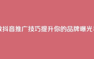 抖音推广怎么做 - 抖音推广技巧，提升你的品牌曝光与影响力~