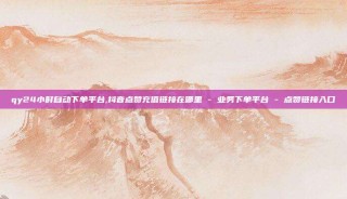 qy24小时自动下单平台,抖音点赞充值链接在哪里 - 业务下单平台 - 点赞链接入口