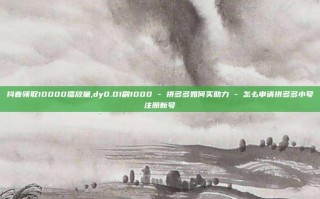 抖音领取10000播放量,dy0.01刷1000 - 拼多多如何买助力 - 怎么申请拼多多小号注册新号