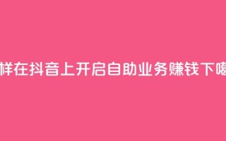 怎样在抖音上开启自助业务赚钱