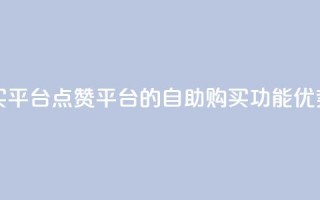 点赞自助购买平台 - 点赞平台的自助购买功能优势汇总!