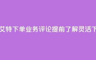 dy业务评论艾特下单 - dy业务评论：提前了解，灵活下单!
