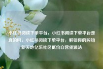 小红书阅读下单平台，小红书阅读下单平台是真的吗，小红书阅读下单平台，解锁你的购物新天地亿乐社区低价自营货源站