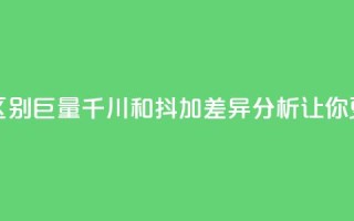 巨量千川和抖加的区别 - 巨量千川和抖加：SEO差异分析，让你更懂网站推广~