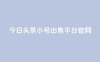 今日头条小号出售平台官网 - 今日头条小号买卖平台揭秘与分析~