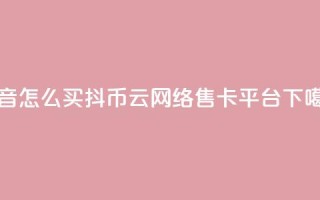 抖音怎么100买1000抖币 - 178云网络售卡平台