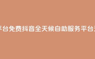 抖音24小时自助服务平台免费 - 抖音全天候自助服务平台无需付费使用！