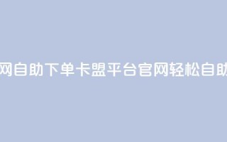 卡盟平台官网自助下单 - 卡盟平台官网轻松自助下单！