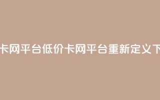 低价卡网平台(低价卡网平台重新定义)
