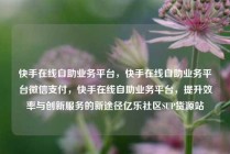 快手在线自助业务平台，快手在线自助业务平台微信支付，快手在线自助业务平台，提升效率与创新服务的新途径亿乐社区SUP货源站