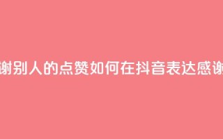 抖音怎么谢谢别人的点赞 - 如何在抖音表达感谢点赞~