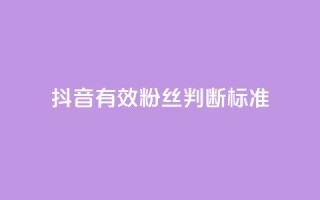 抖音有效粉丝判断标准 - 如何确定抖音真实粉丝质量！