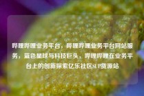 哔哩哔哩业务平台，哔哩哔哩业务平台网站服务，蓝色星球与科技巨头，哔哩哔哩在业务平台上的创新探索亿乐社区SUP货源站