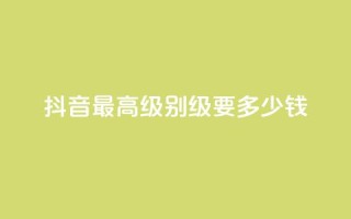 抖音最高级别30级要多少钱,抖音1到75级价格表一览 - 抖音业务低价在线购买 - 抖音充值 抖币
