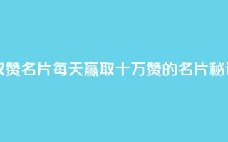 每天领取100000赞名片 - 每天赢取十万赞的名片秘诀~
