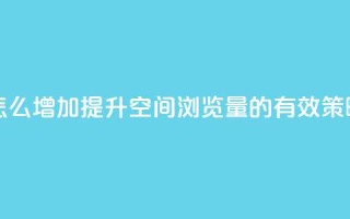 QQ空间浏览量怎么增加 - 提升QQ空间浏览量的有效策略分享!